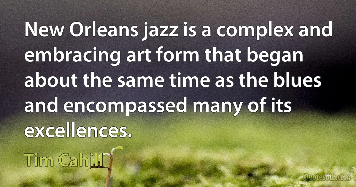 New Orleans jazz is a complex and embracing art form that began about the same time as the blues and encompassed many of its excellences. (Tim Cahill)