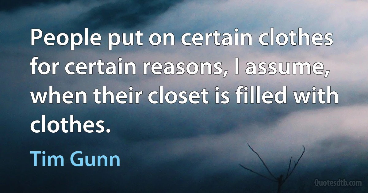 People put on certain clothes for certain reasons, I assume, when their closet is filled with clothes. (Tim Gunn)