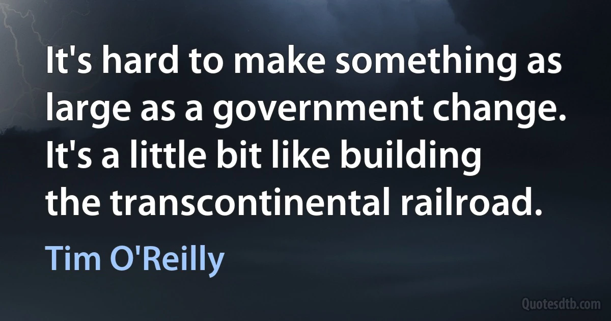 It's hard to make something as large as a government change. It's a little bit like building the transcontinental railroad. (Tim O'Reilly)