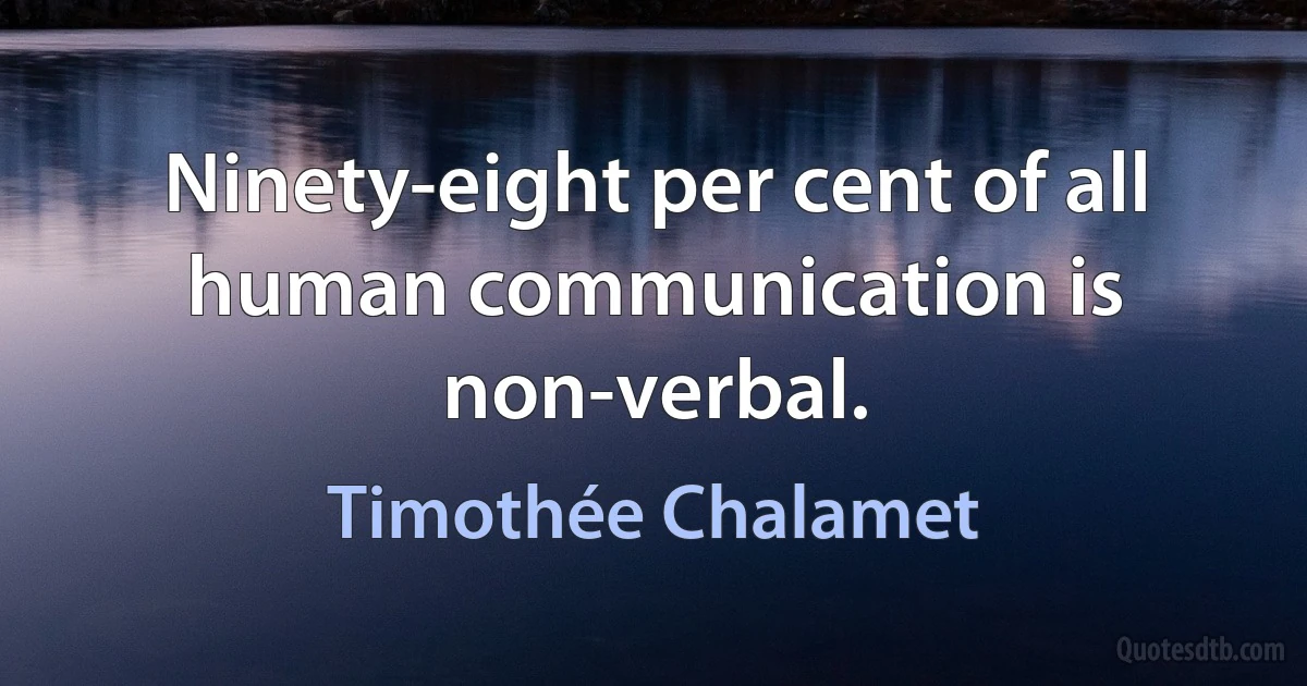 Ninety-eight per cent of all human communication is non-verbal. (Timothée Chalamet)