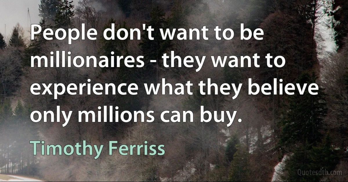 People don't want to be millionaires - they want to experience what they believe only millions can buy. (Timothy Ferriss)