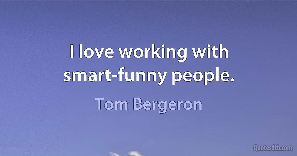 I love working with smart-funny people. (Tom Bergeron)