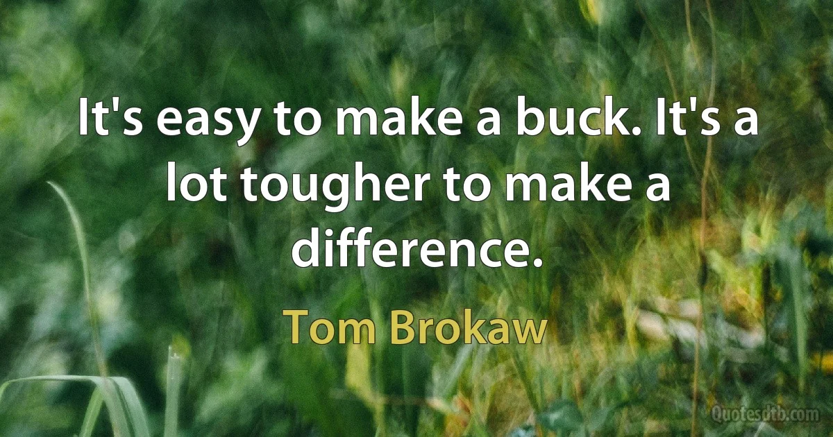 It's easy to make a buck. It's a lot tougher to make a difference. (Tom Brokaw)