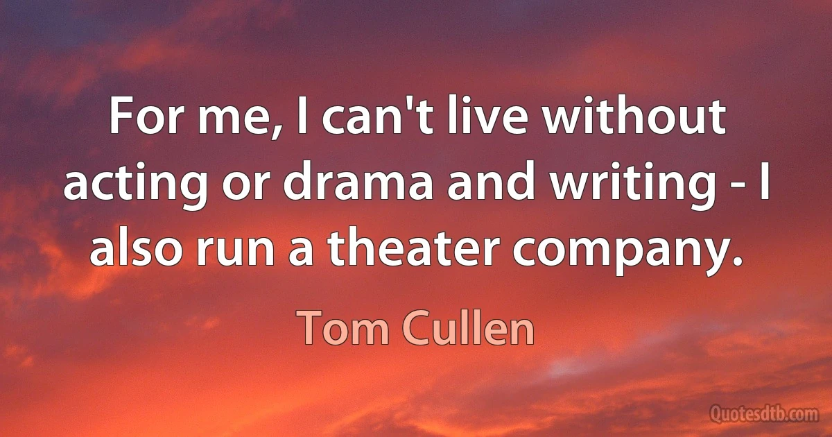 For me, I can't live without acting or drama and writing - I also run a theater company. (Tom Cullen)