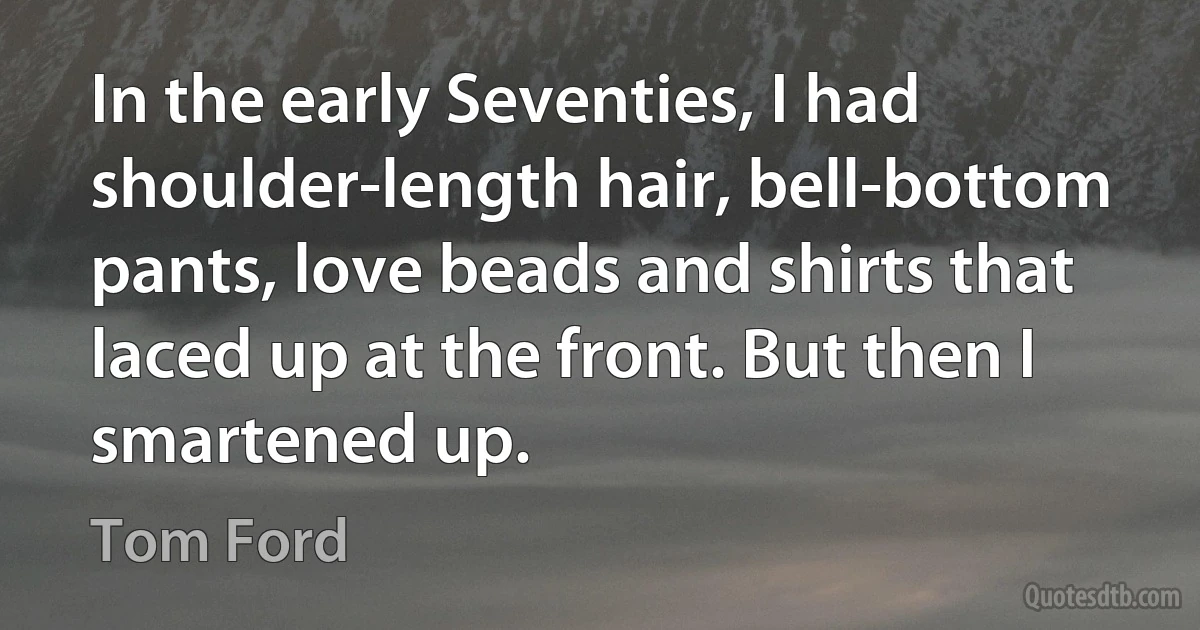 In the early Seventies, I had shoulder-length hair, bell-bottom pants, love beads and shirts that laced up at the front. But then I smartened up. (Tom Ford)