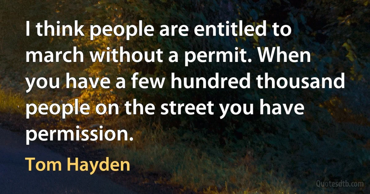 I think people are entitled to march without a permit. When you have a few hundred thousand people on the street you have permission. (Tom Hayden)