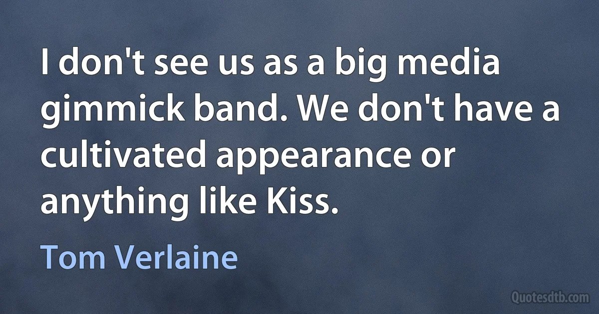 I don't see us as a big media gimmick band. We don't have a cultivated appearance or anything like Kiss. (Tom Verlaine)