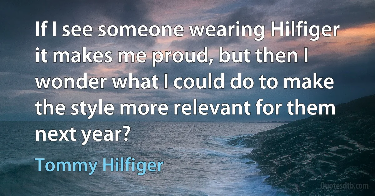 If I see someone wearing Hilfiger it makes me proud, but then I wonder what I could do to make the style more relevant for them next year? (Tommy Hilfiger)