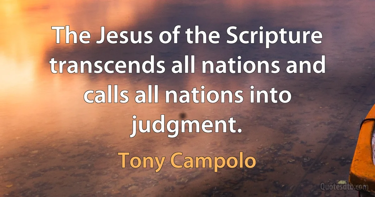 The Jesus of the Scripture transcends all nations and calls all nations into judgment. (Tony Campolo)