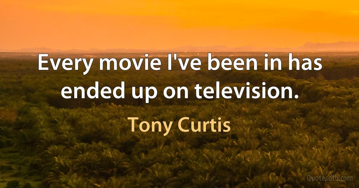 Every movie I've been in has ended up on television. (Tony Curtis)