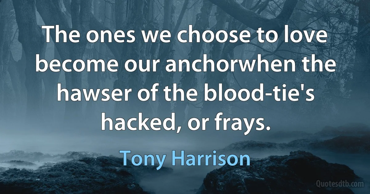 The ones we choose to love become our anchorwhen the hawser of the blood-tie's hacked, or frays. (Tony Harrison)