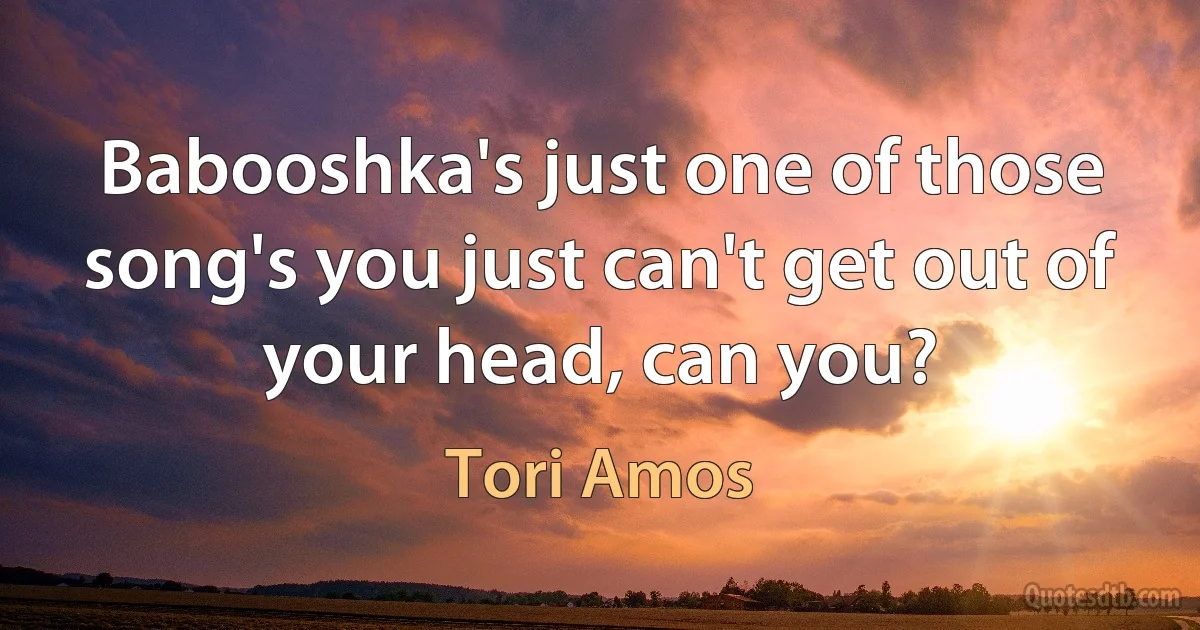 Babooshka's just one of those song's you just can't get out of your head, can you? (Tori Amos)