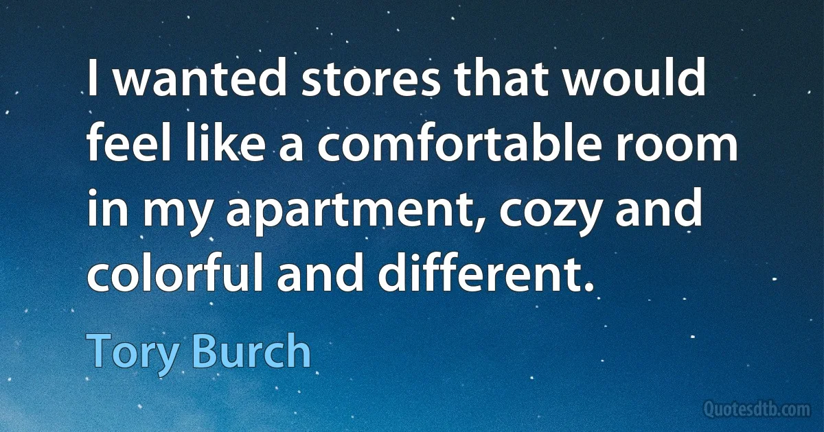 I wanted stores that would feel like a comfortable room in my apartment, cozy and colorful and different. (Tory Burch)