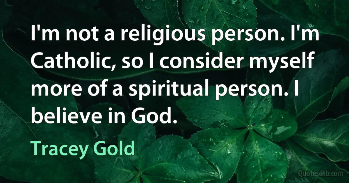 I'm not a religious person. I'm Catholic, so I consider myself more of a spiritual person. I believe in God. (Tracey Gold)