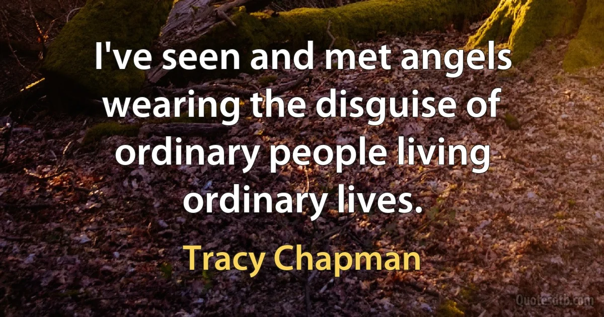 I've seen and met angels wearing the disguise of ordinary people living ordinary lives. (Tracy Chapman)