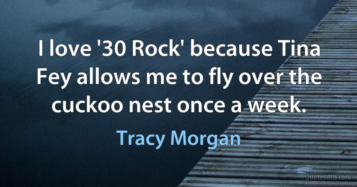 I love '30 Rock' because Tina Fey allows me to fly over the cuckoo nest once a week. (Tracy Morgan)