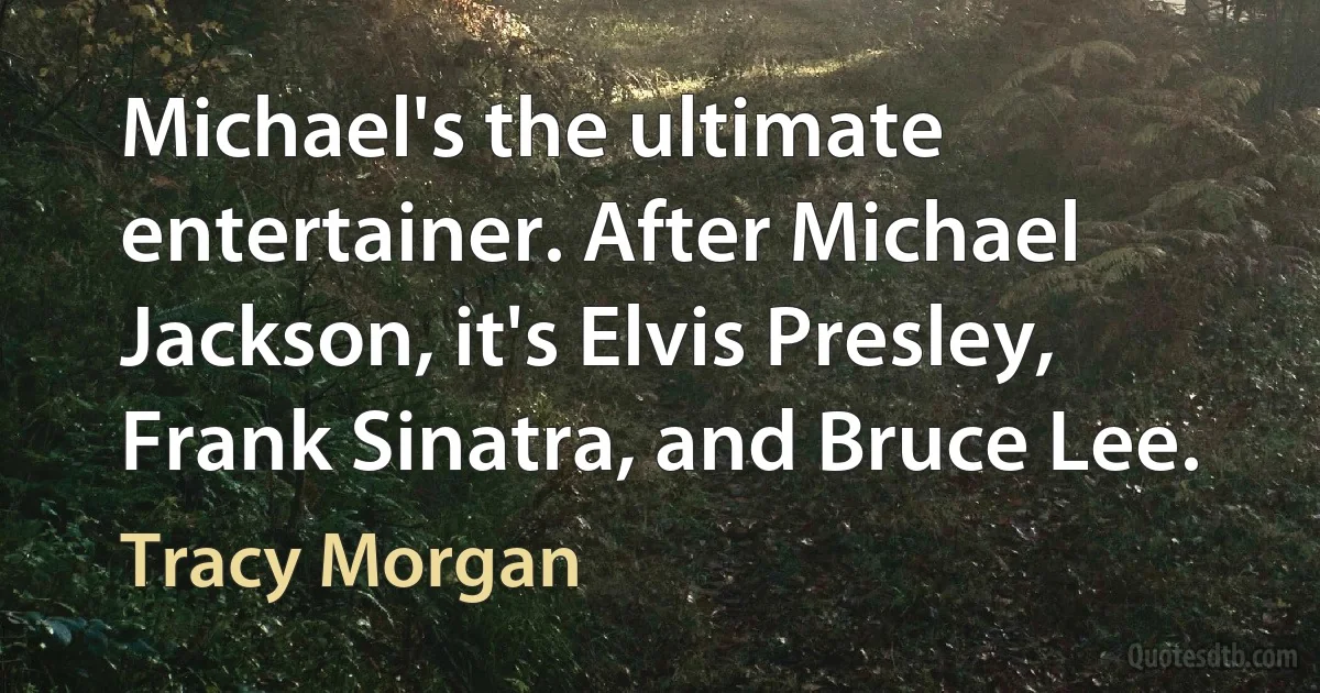 Michael's the ultimate entertainer. After Michael Jackson, it's Elvis Presley, Frank Sinatra, and Bruce Lee. (Tracy Morgan)