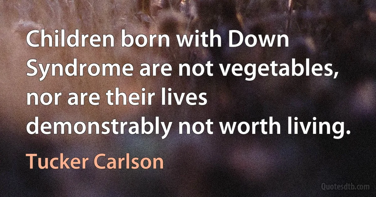 Children born with Down Syndrome are not vegetables, nor are their lives demonstrably not worth living. (Tucker Carlson)