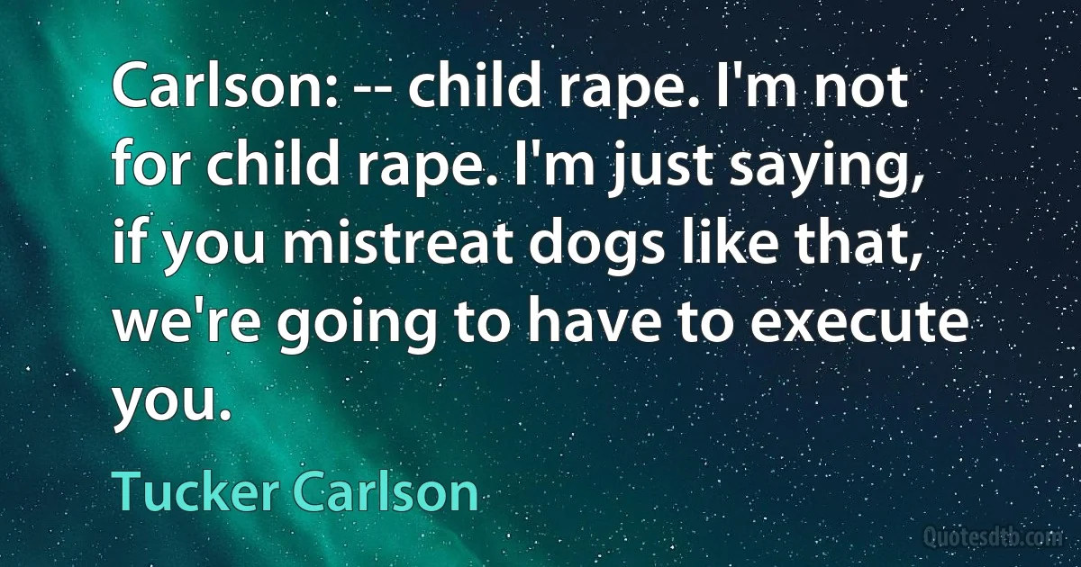 Carlson: -- child rape. I'm not for child rape. I'm just saying, if you mistreat dogs like that, we're going to have to execute you. (Tucker Carlson)