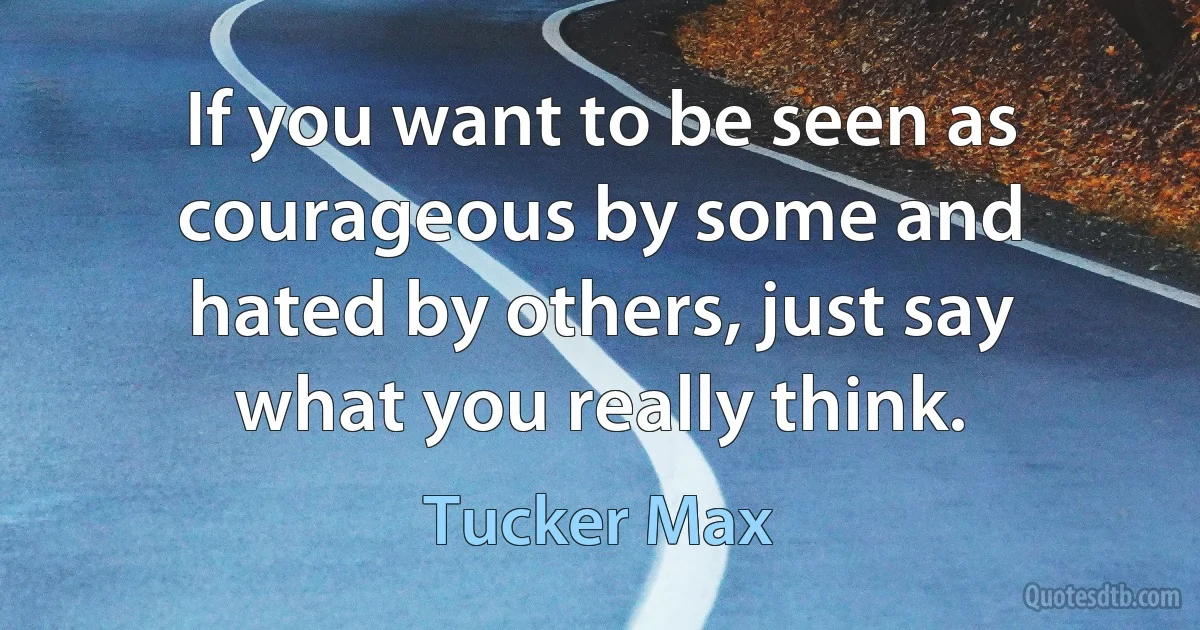 If you want to be seen as courageous by some and hated by others, just say what you really think. (Tucker Max)