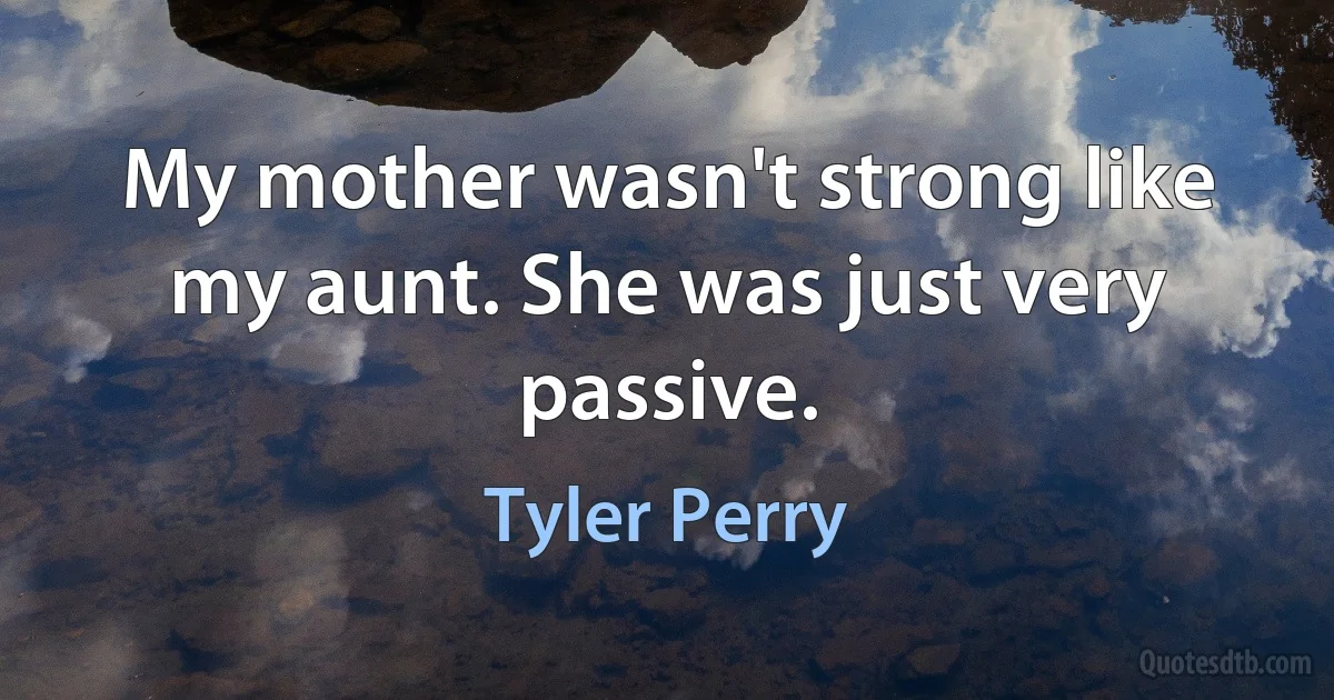 My mother wasn't strong like my aunt. She was just very passive. (Tyler Perry)