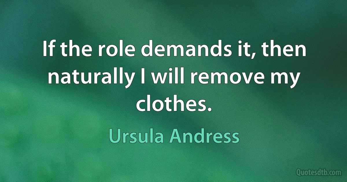 If the role demands it, then naturally I will remove my clothes. (Ursula Andress)