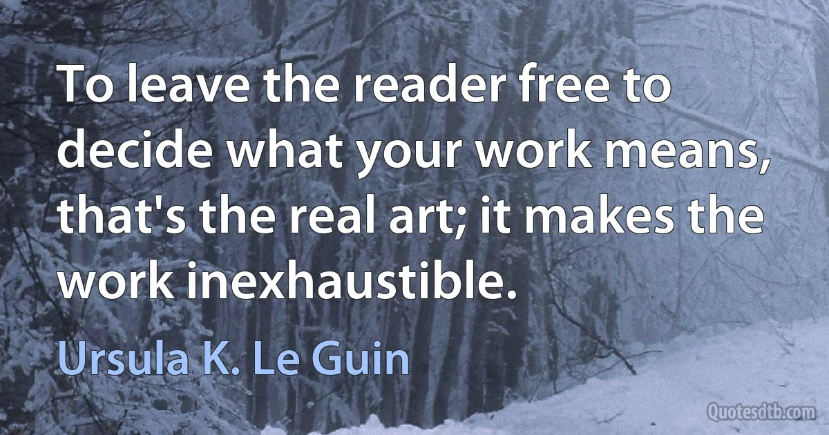 To leave the reader free to decide what your work means, that's the real art; it makes the work inexhaustible. (Ursula K. Le Guin)