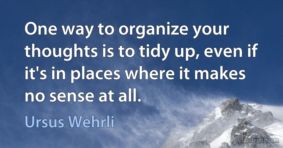 One way to organize your thoughts is to tidy up, even if it's in places where it makes no sense at all. (Ursus Wehrli)