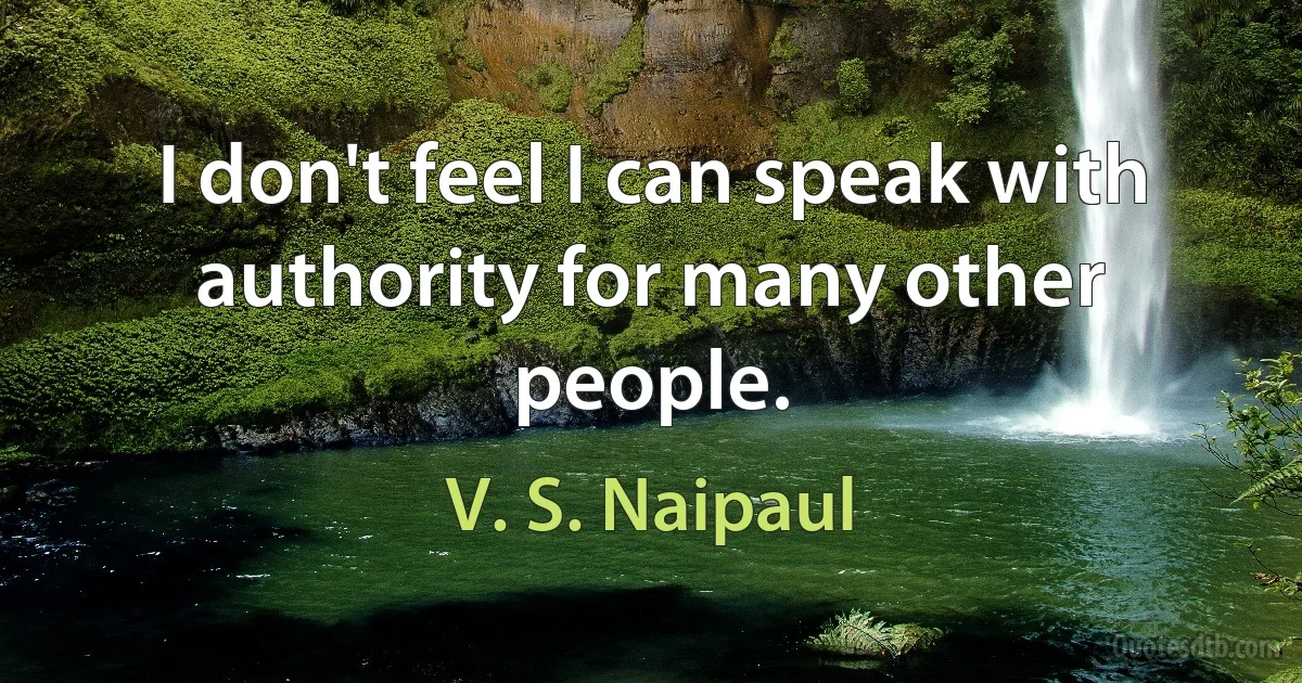 I don't feel I can speak with authority for many other people. (V. S. Naipaul)