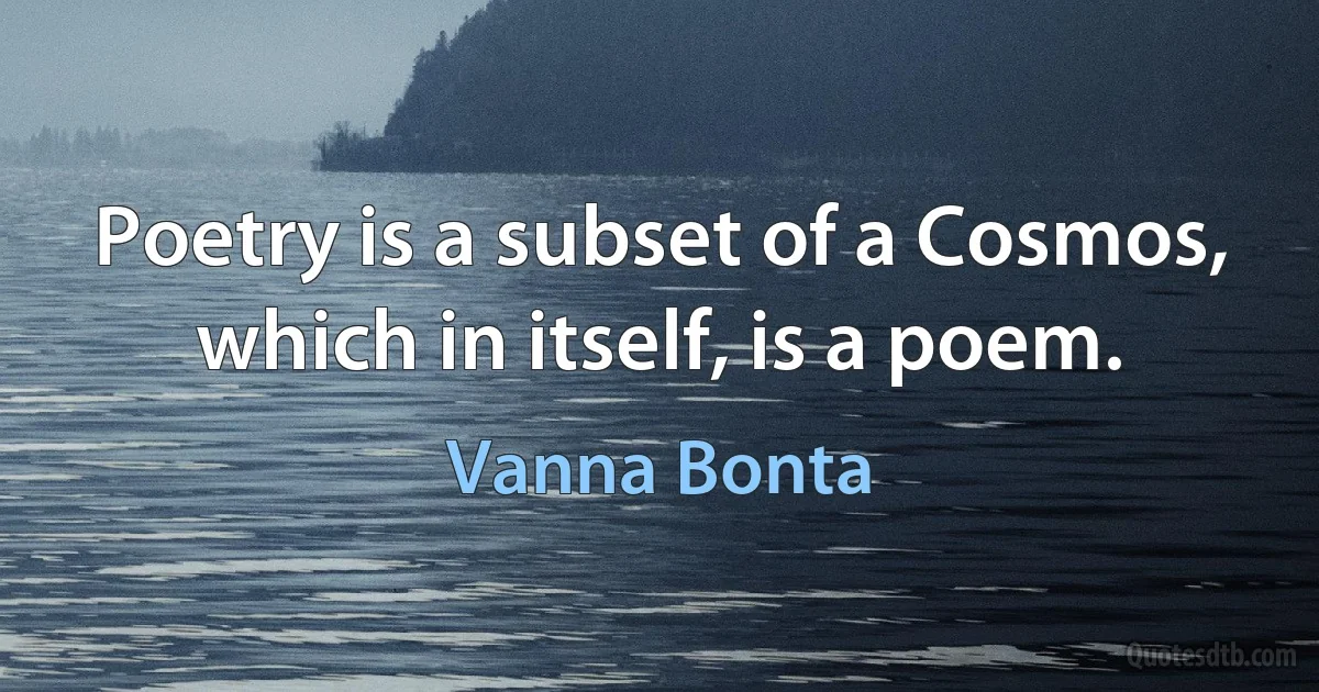 Poetry is a subset of a Cosmos, which in itself, is a poem. (Vanna Bonta)