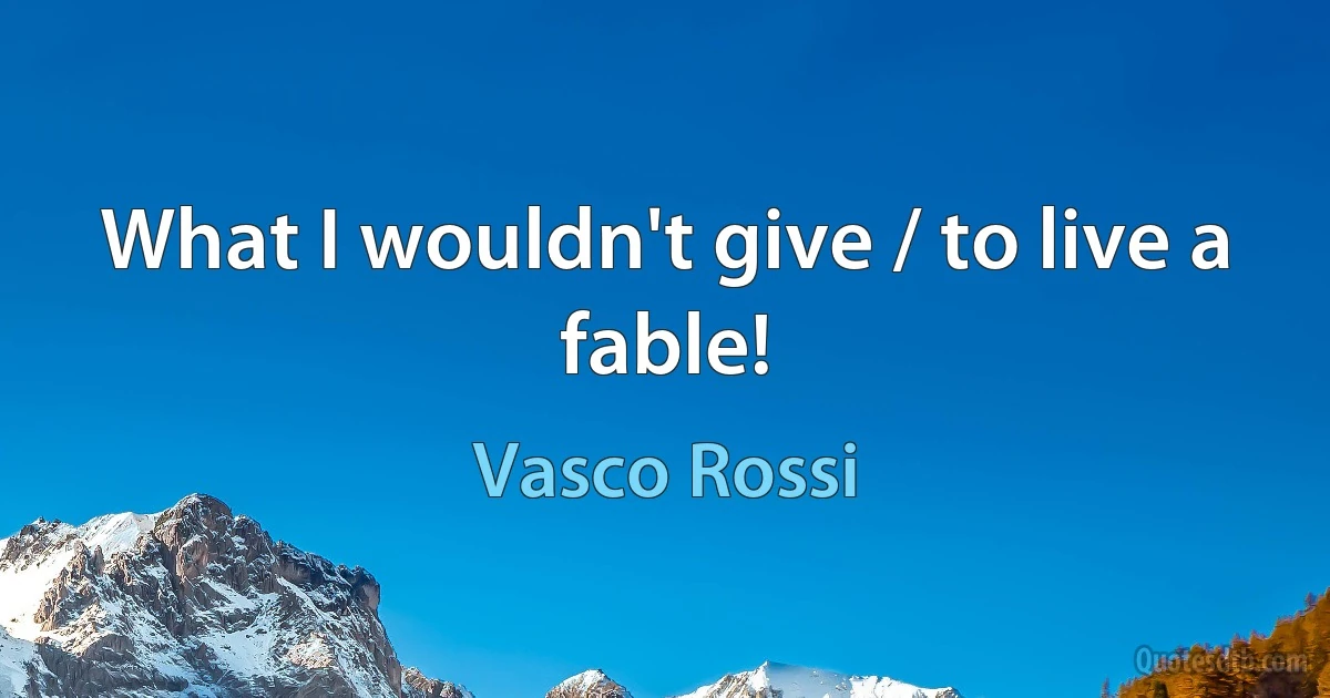 What I wouldn't give / to live a fable! (Vasco Rossi)