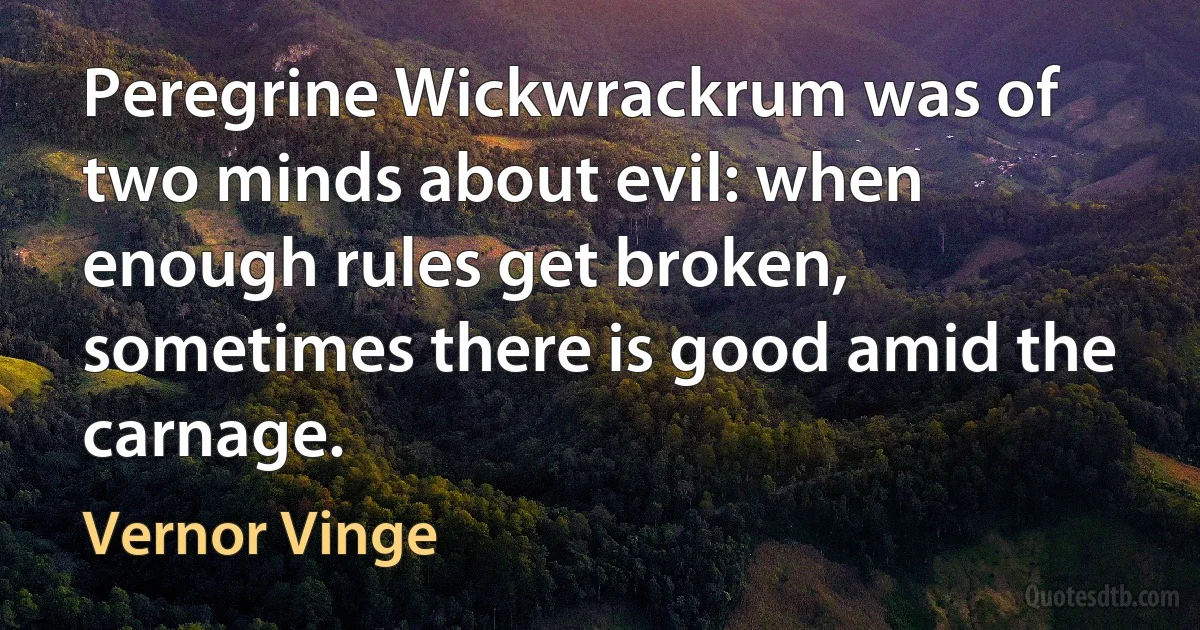 Peregrine Wickwrackrum was of two minds about evil: when enough rules get broken, sometimes there is good amid the carnage. (Vernor Vinge)