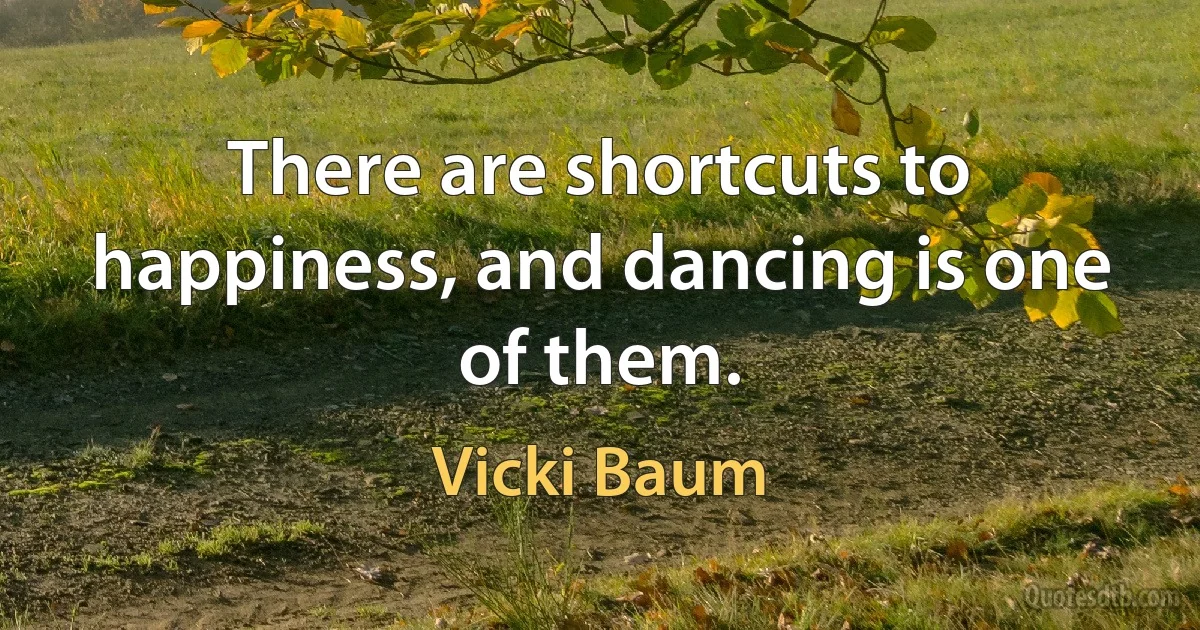 There are shortcuts to happiness, and dancing is one of them. (Vicki Baum)