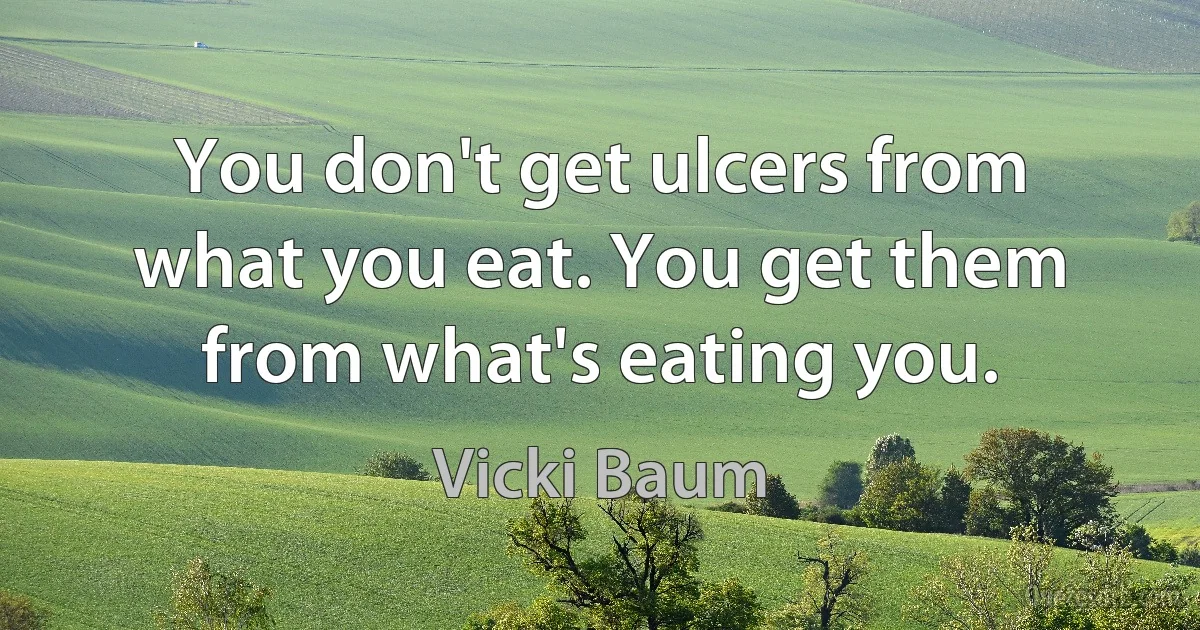 You don't get ulcers from what you eat. You get them from what's eating you. (Vicki Baum)