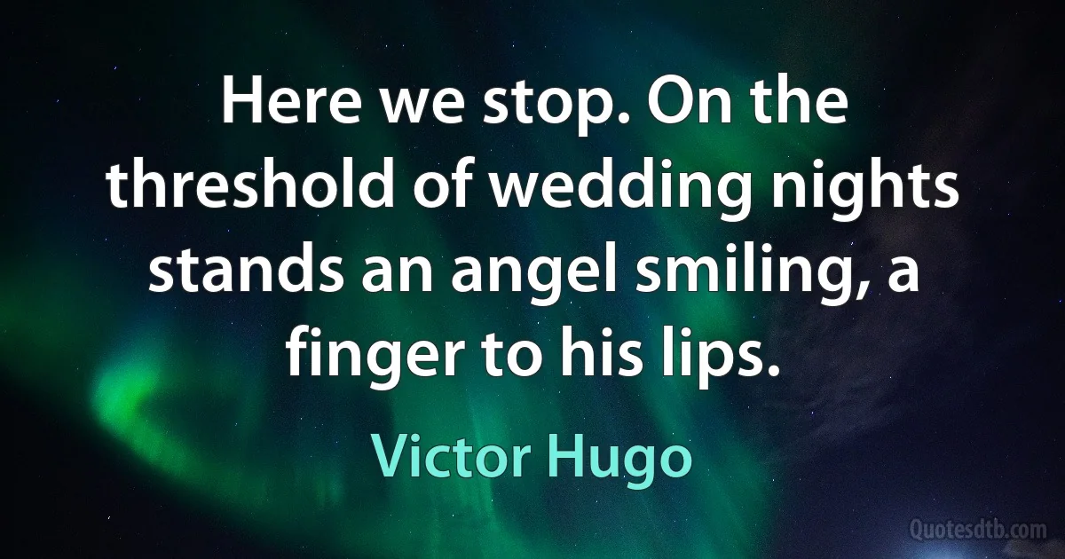 Here we stop. On the threshold of wedding nights stands an angel smiling, a finger to his lips. (Victor Hugo)