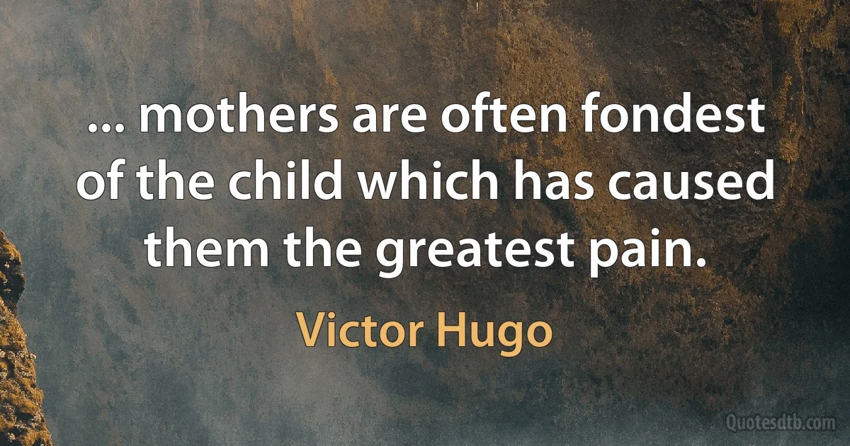 ... mothers are often fondest of the child which has caused them the greatest pain. (Victor Hugo)