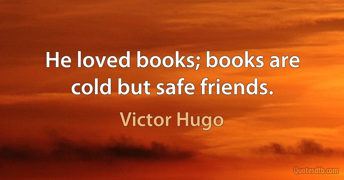 He loved books; books are cold but safe friends. (Victor Hugo)