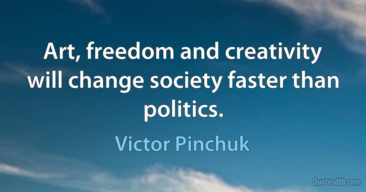 Art, freedom and creativity will change society faster than politics. (Victor Pinchuk)