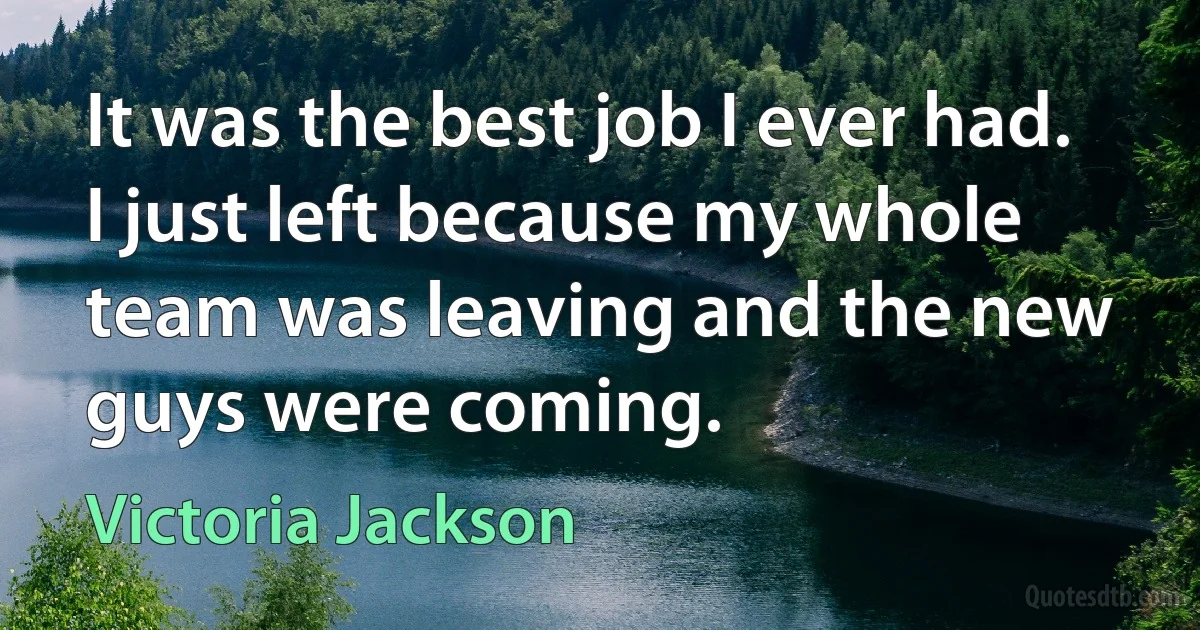 It was the best job I ever had. I just left because my whole team was leaving and the new guys were coming. (Victoria Jackson)