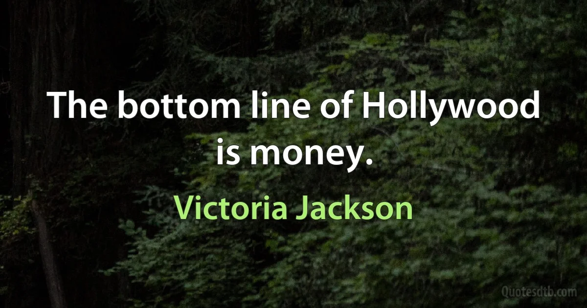 The bottom line of Hollywood is money. (Victoria Jackson)