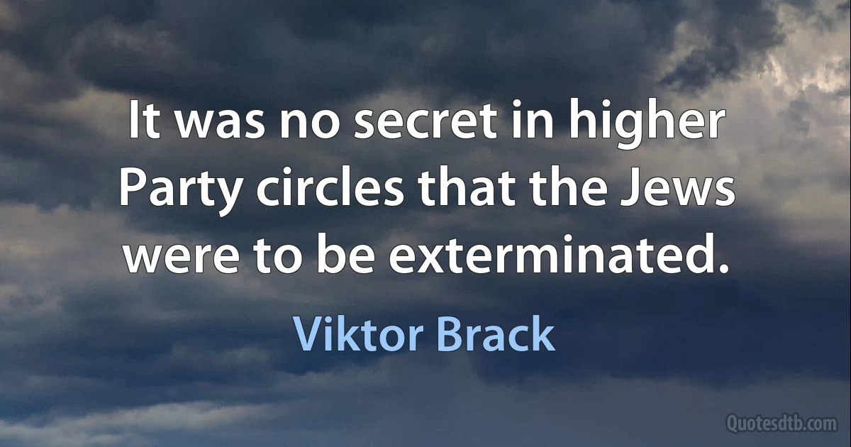 It was no secret in higher Party circles that the Jews were to be exterminated. (Viktor Brack)