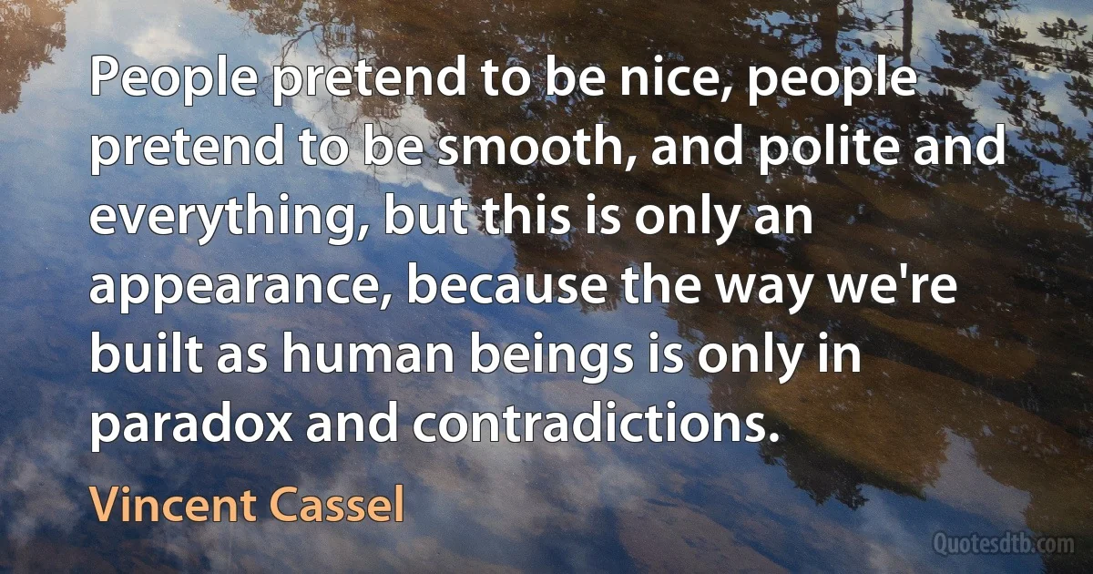 People pretend to be nice, people pretend to be smooth, and polite and everything, but this is only an appearance, because the way we're built as human beings is only in paradox and contradictions. (Vincent Cassel)