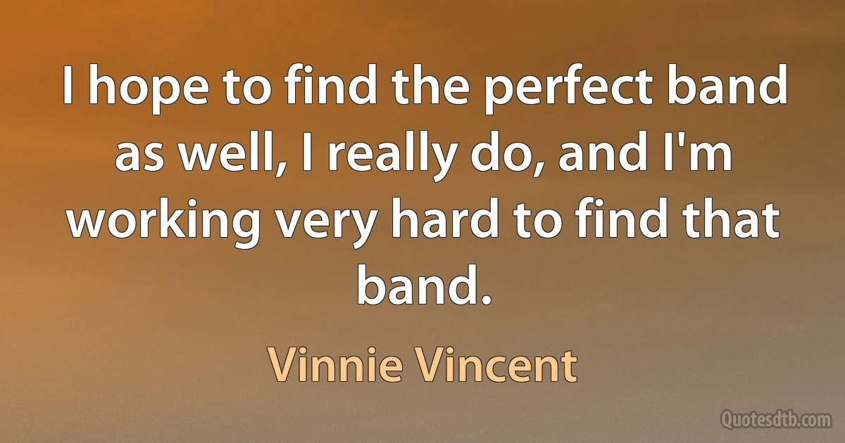 I hope to find the perfect band as well, I really do, and I'm working very hard to find that band. (Vinnie Vincent)