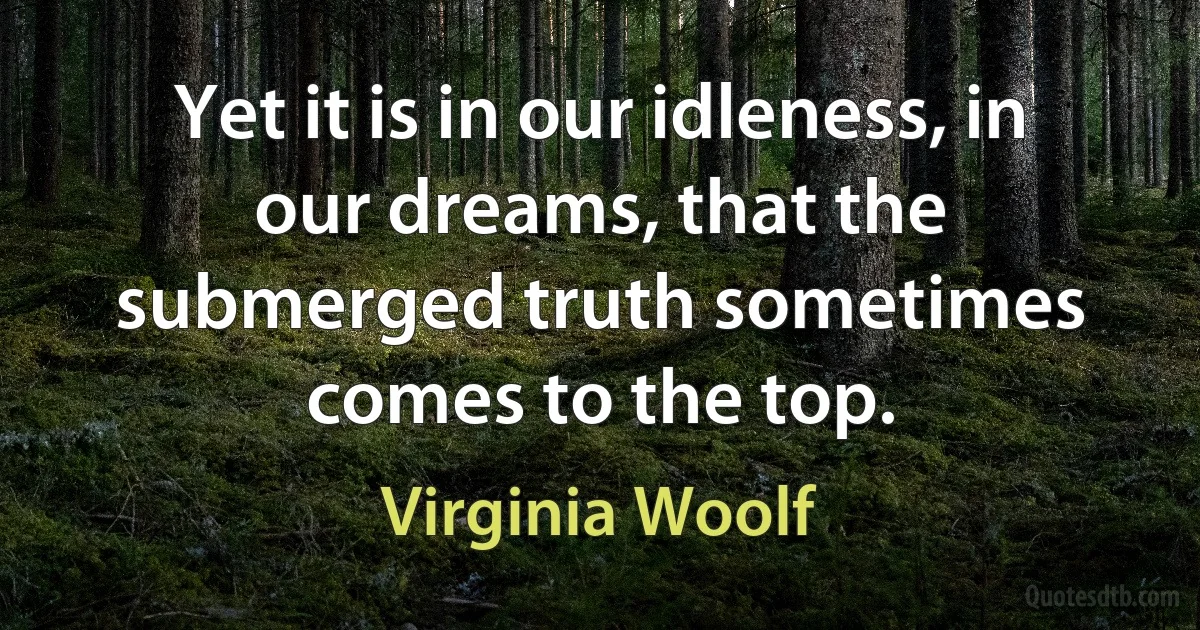 Yet it is in our idleness, in our dreams, that the submerged truth sometimes comes to the top. (Virginia Woolf)