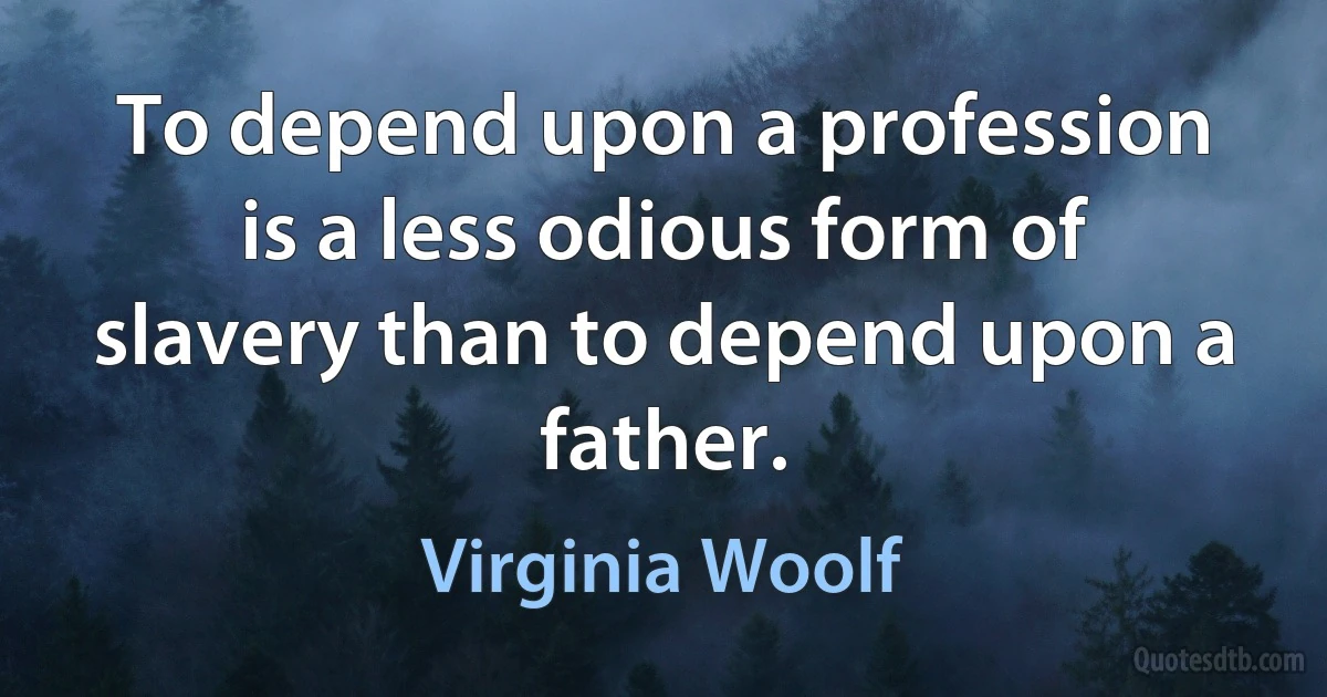 To depend upon a profession is a less odious form of slavery than to depend upon a father. (Virginia Woolf)