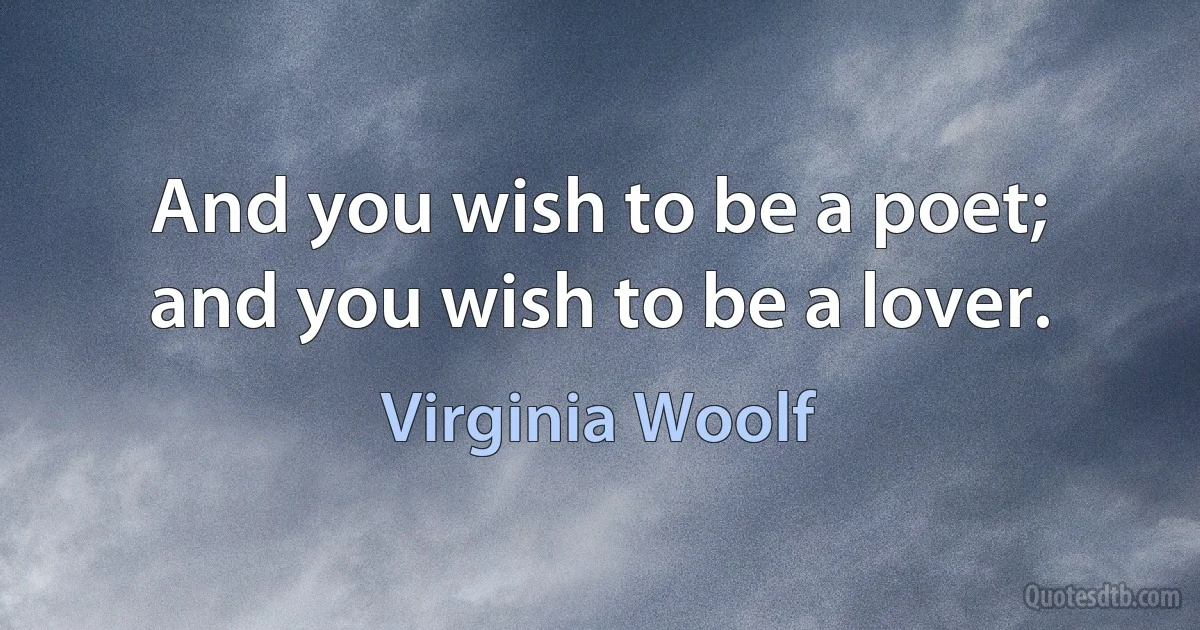 And you wish to be a poet; and you wish to be a lover. (Virginia Woolf)