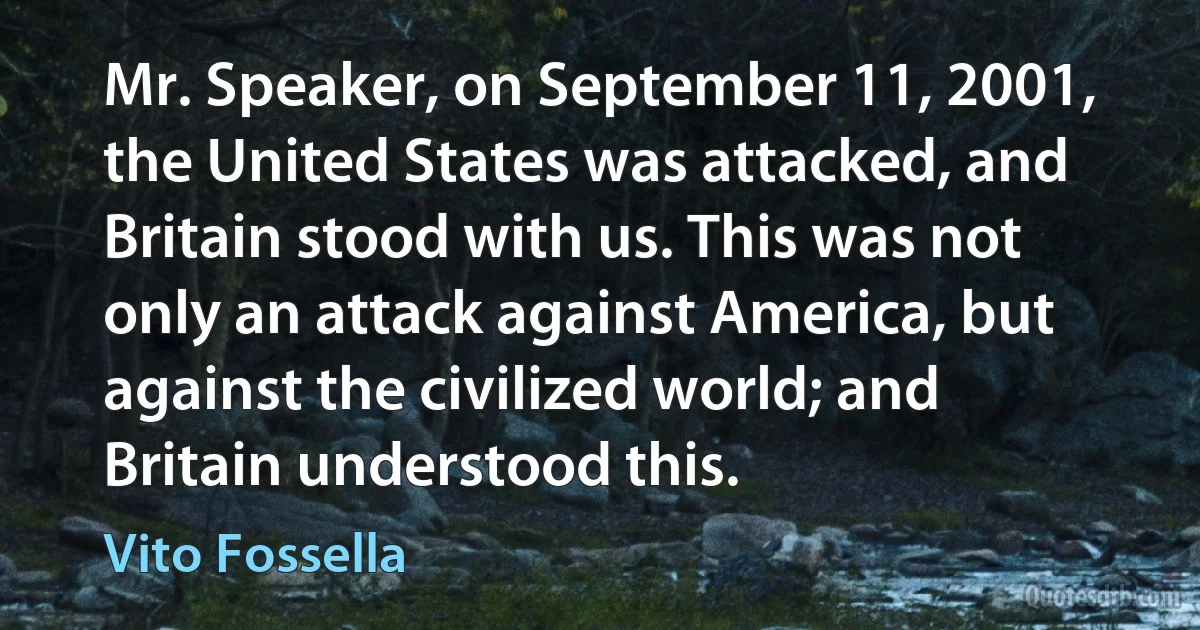 Mr. Speaker, on September 11, 2001, the United States was attacked, and Britain stood with us. This was not only an attack against America, but against the civilized world; and Britain understood this. (Vito Fossella)