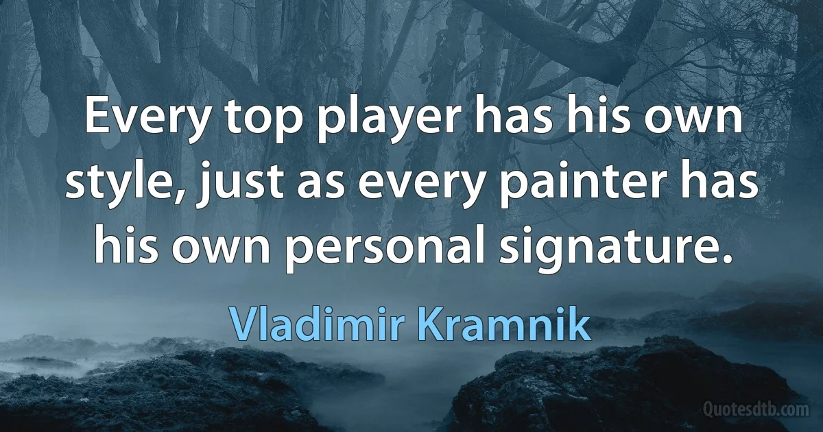 Every top player has his own style, just as every painter has his own personal signature. (Vladimir Kramnik)