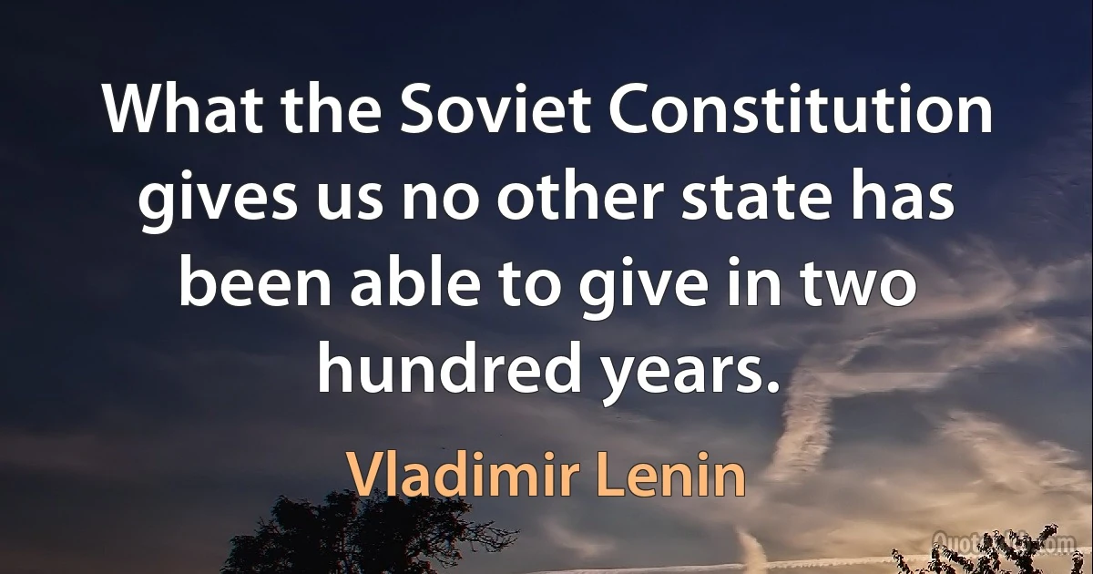 What the Soviet Constitution gives us no other state has been able to give in two hundred years. (Vladimir Lenin)