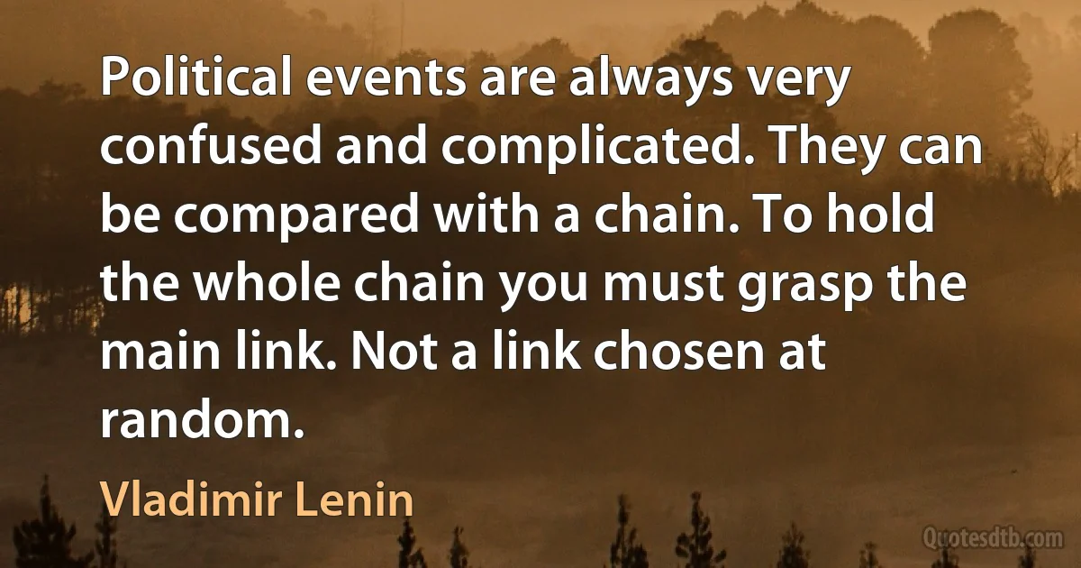 Political events are always very confused and complicated. They can be compared with a chain. To hold the whole chain you must grasp the main link. Not a link chosen at random. (Vladimir Lenin)